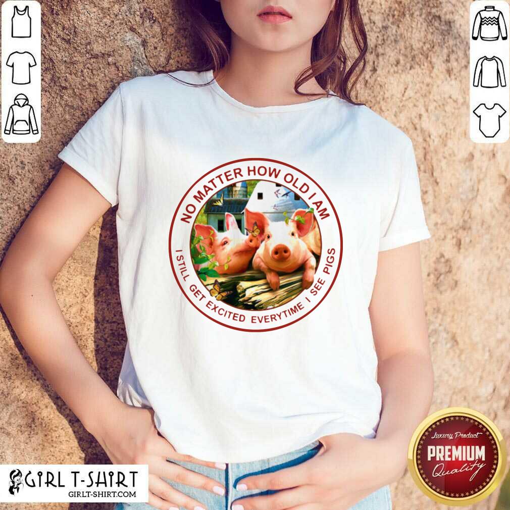 Good No Matter How Old I Am I Still Get Excited Everytime I See Pigs Shirt