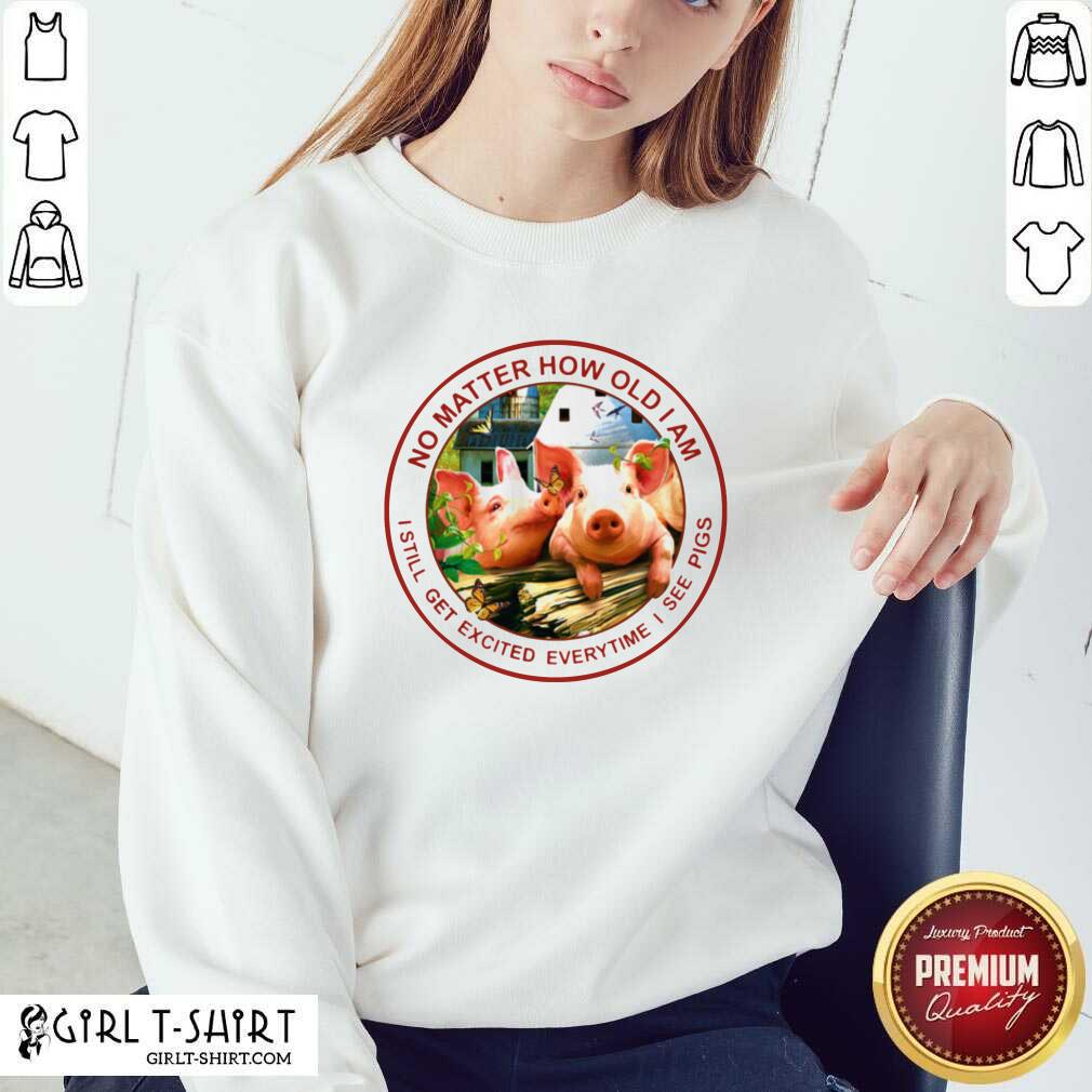 Good No Matter How Old I Am I Still Get Excited Everytime I See Pigs Shirt