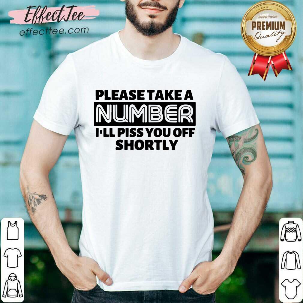 Good Please Take A Number I’ll Piss You Off Shortly Shirt
