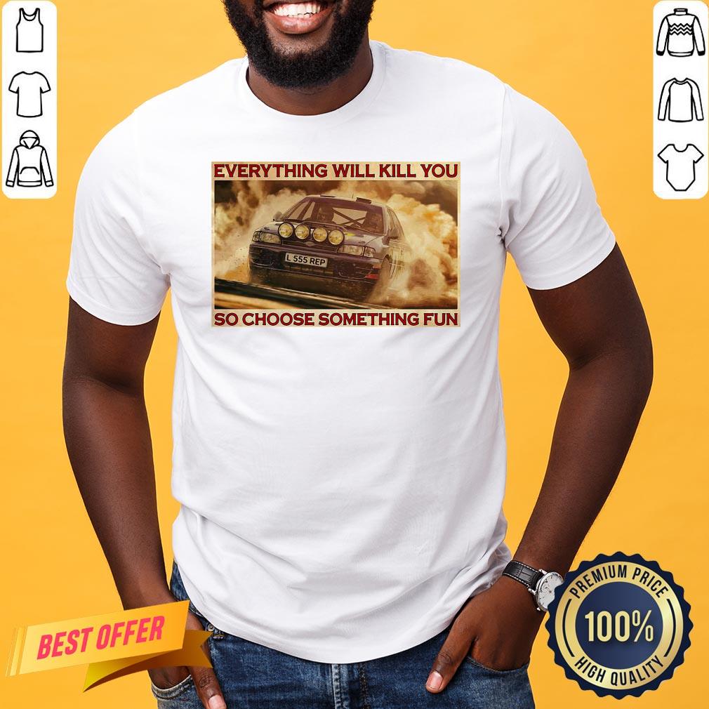 good-rally-car-everything-will-kill-you-so-choose-something-fun-horizontal-shirt.jpg
