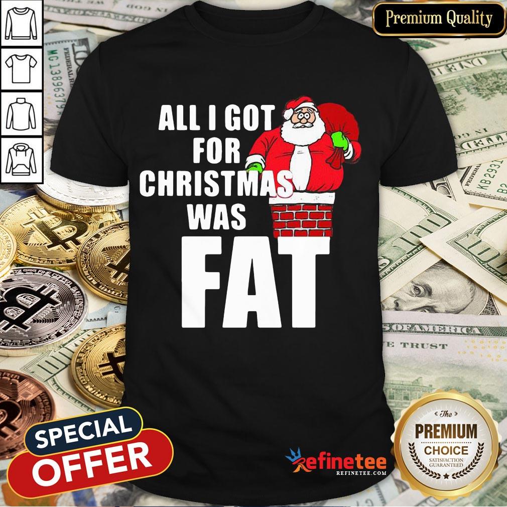 Good Santa All I Got For Christmas Was Fat Shirt