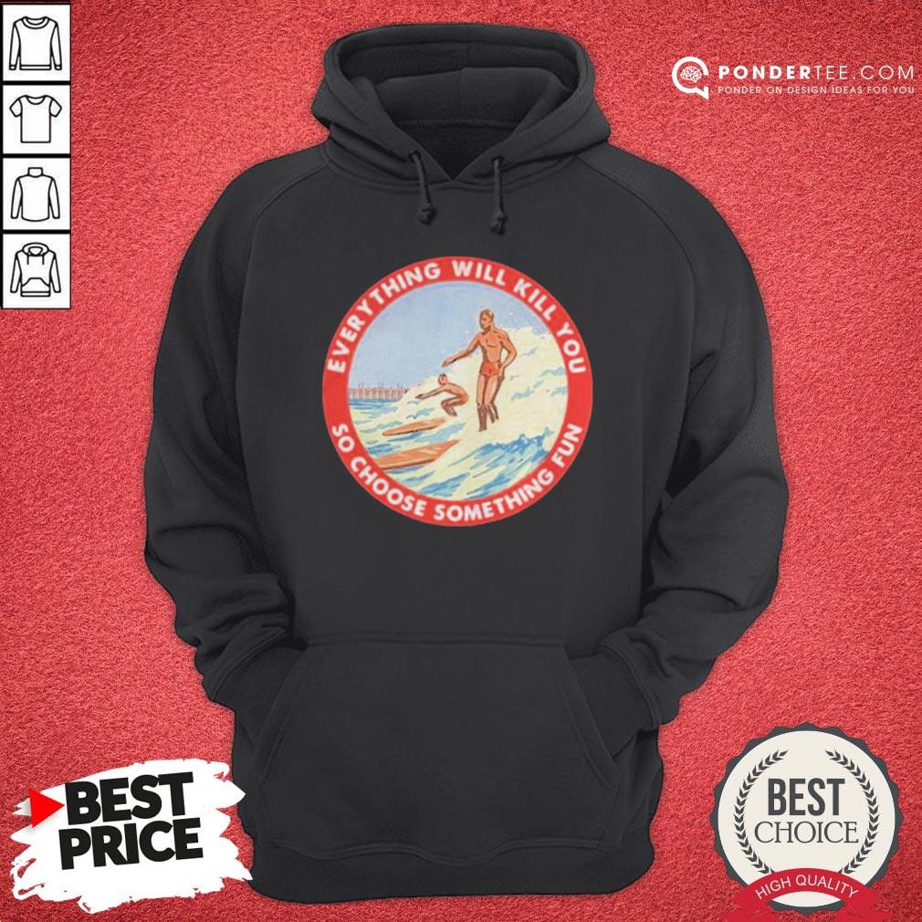 Good So Choose Something Fun Everything Will Kill You Surfing Shirt