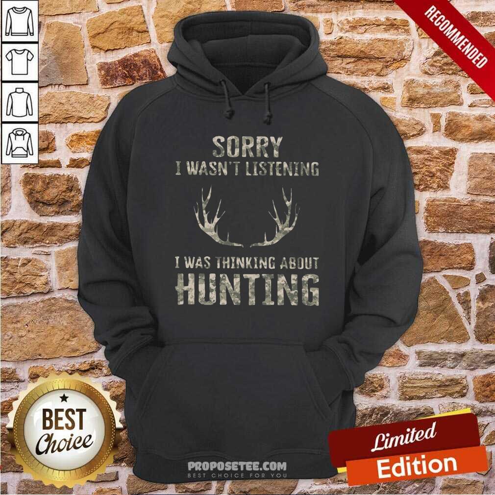 Good Sorry I Wasn’t Listening I Was Thinking About Hunting Shirt