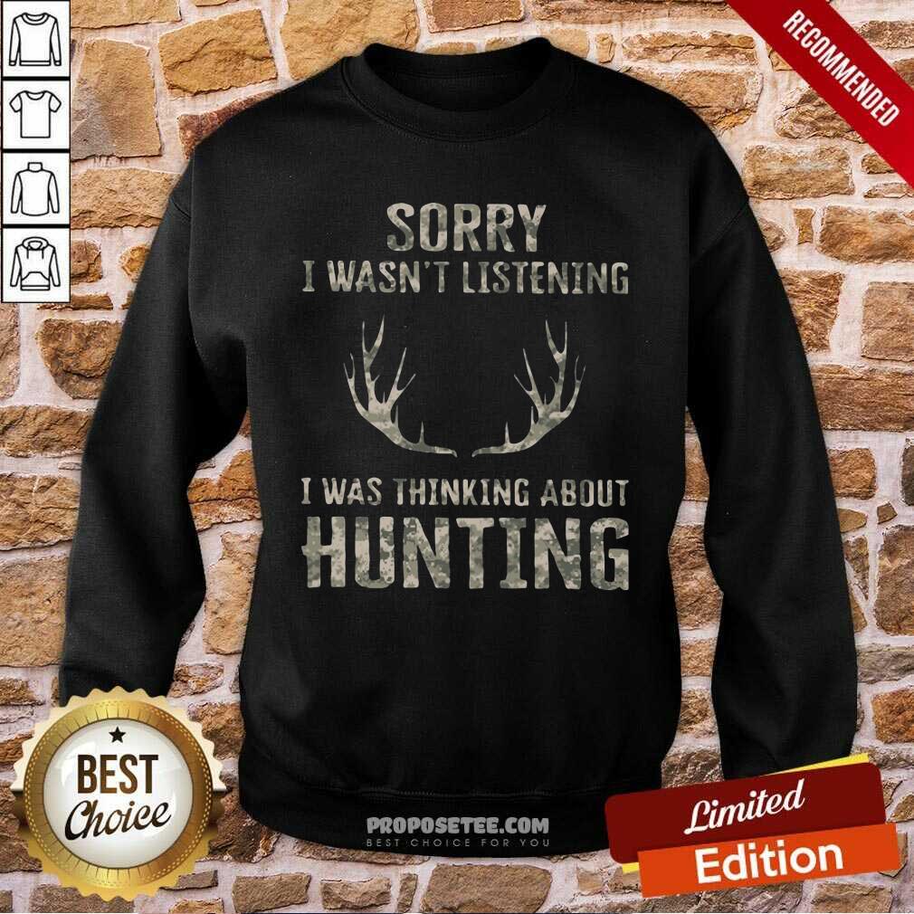 Good Sorry I Wasn’t Listening I Was Thinking About Hunting Shirt