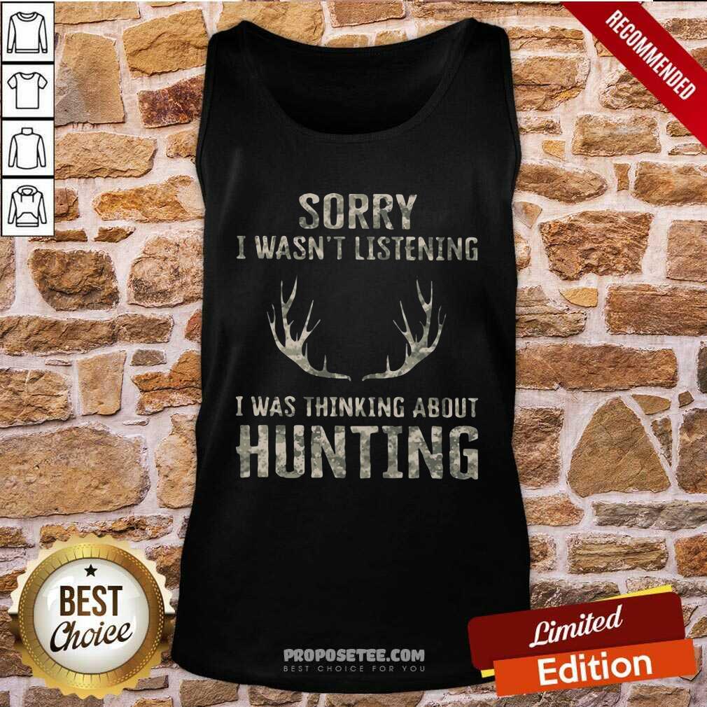 Good Sorry I Wasn’t Listening I Was Thinking About Hunting Shirt