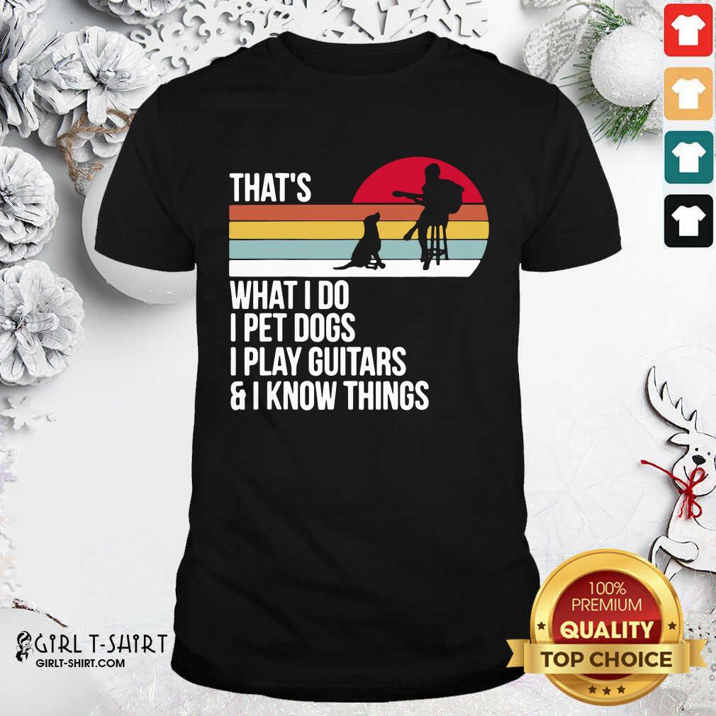 Good That What I Do I Pet Dogs I Play Guitars And I Know Things Vintage Shirt