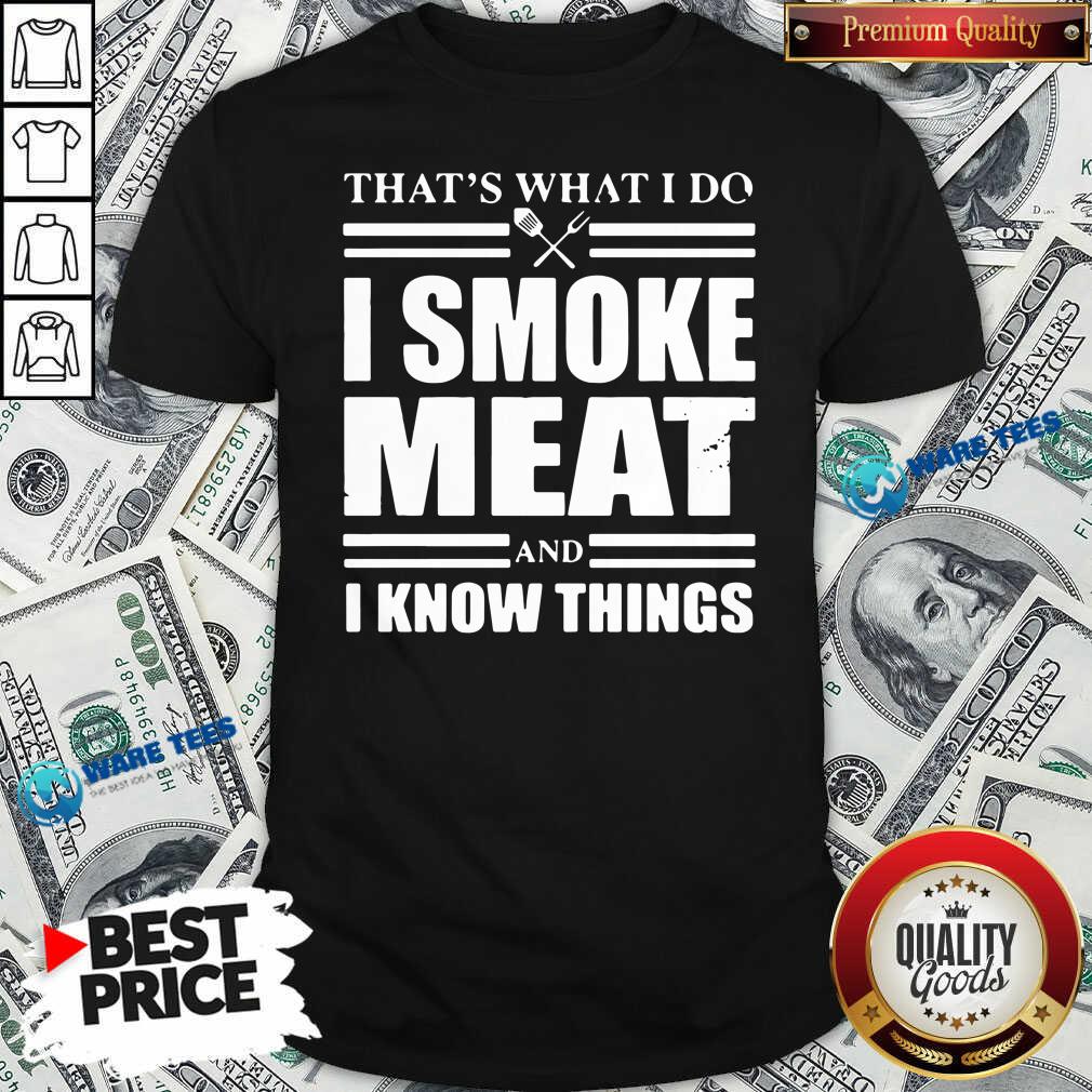 Good That’s What I Do I Smoke Meat And I Know Things Shirt