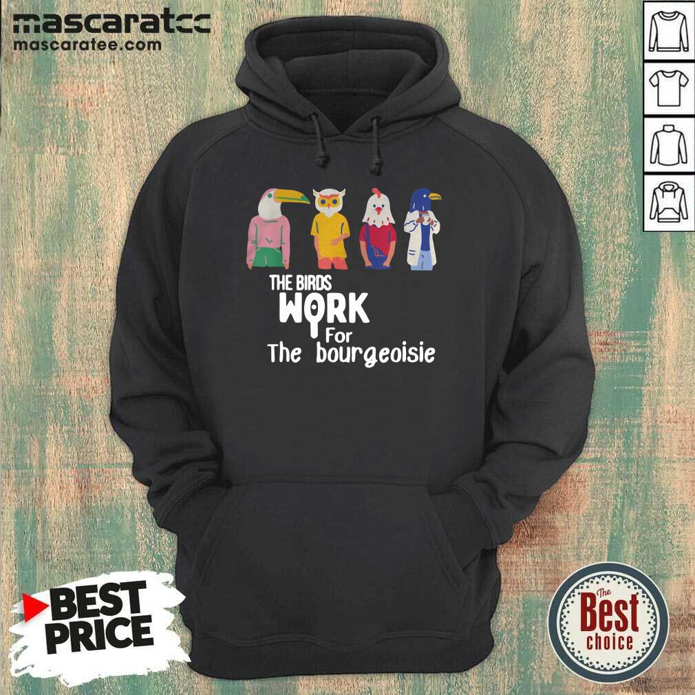 Good The Birds Work For The Bourgeoisie Shirt