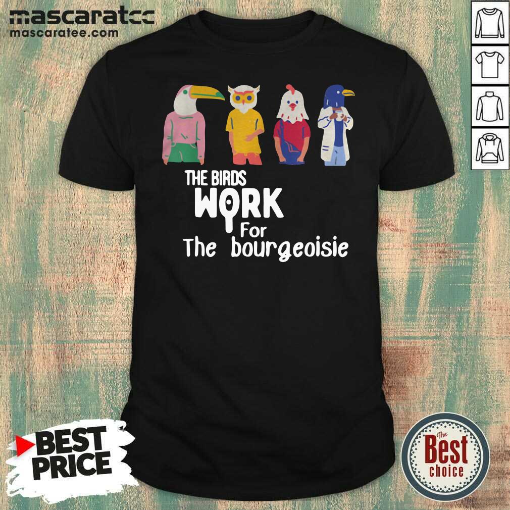 Good The Birds Work For The Bourgeoisie Shirt