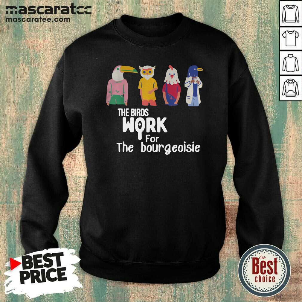 Good The Birds Work For The Bourgeoisie Shirt