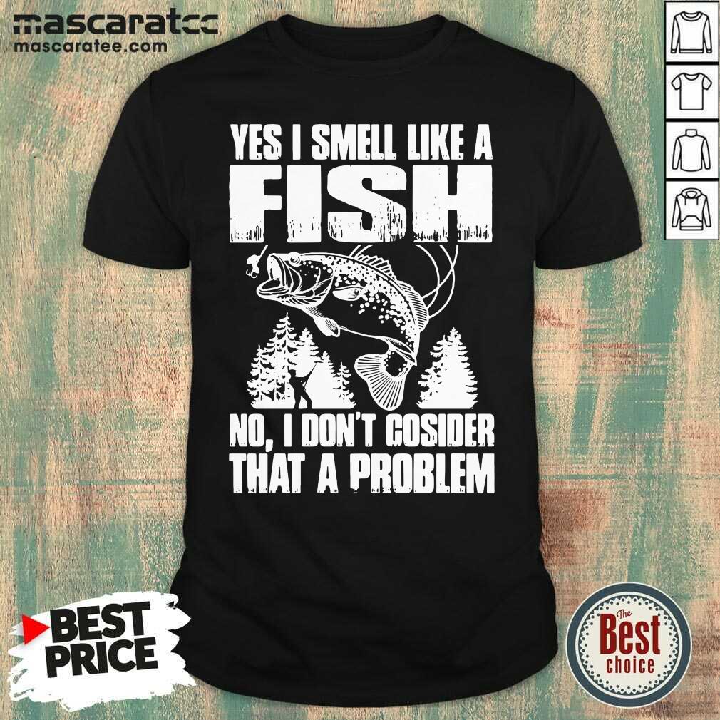 Good Yes I Smell Like A Fish No I Don’t Cosider That A Problem Shirt