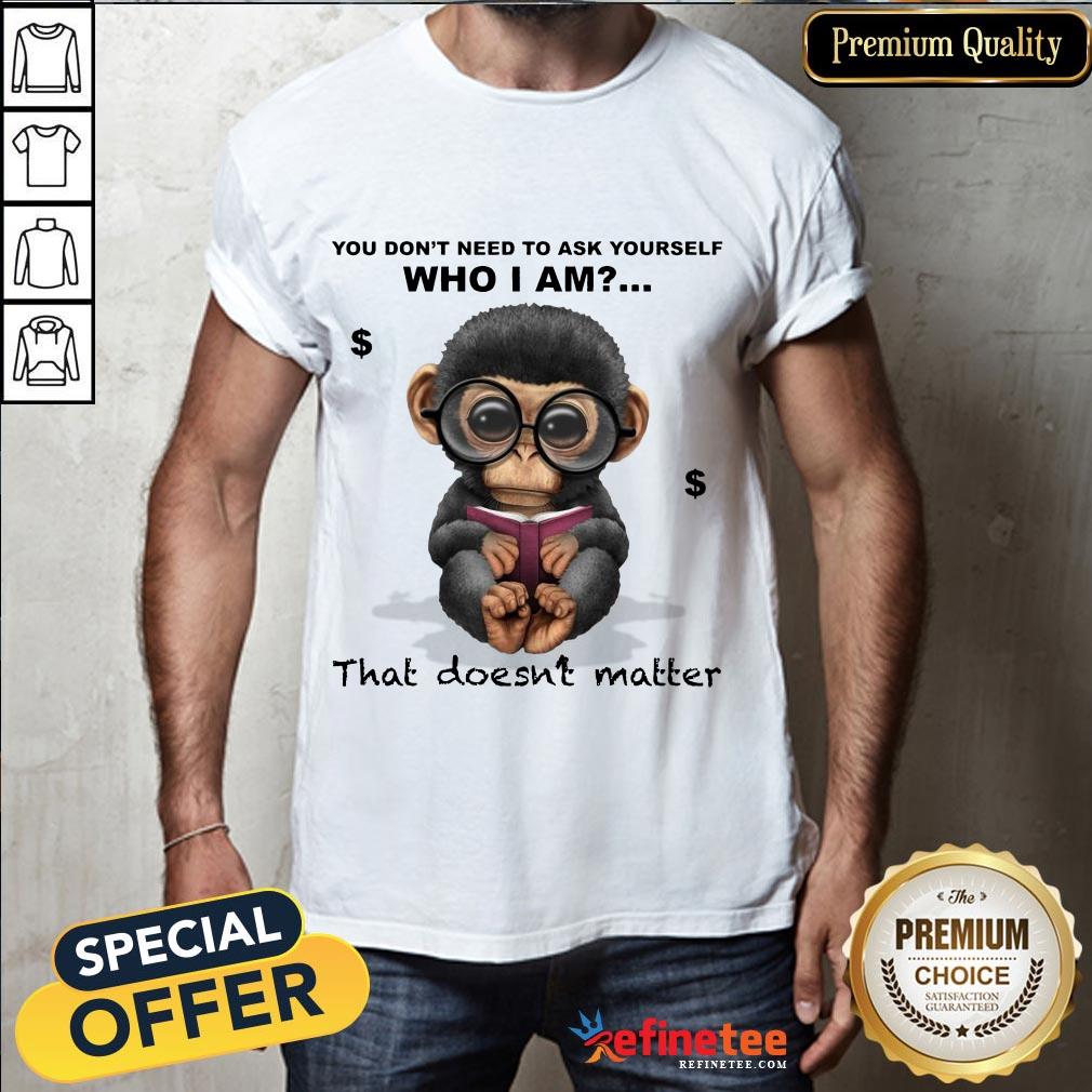 good-you-dont-need-to-ask-yourself-who-i-am-that-doesnt-matter-monkey-funny-shirt.jpg