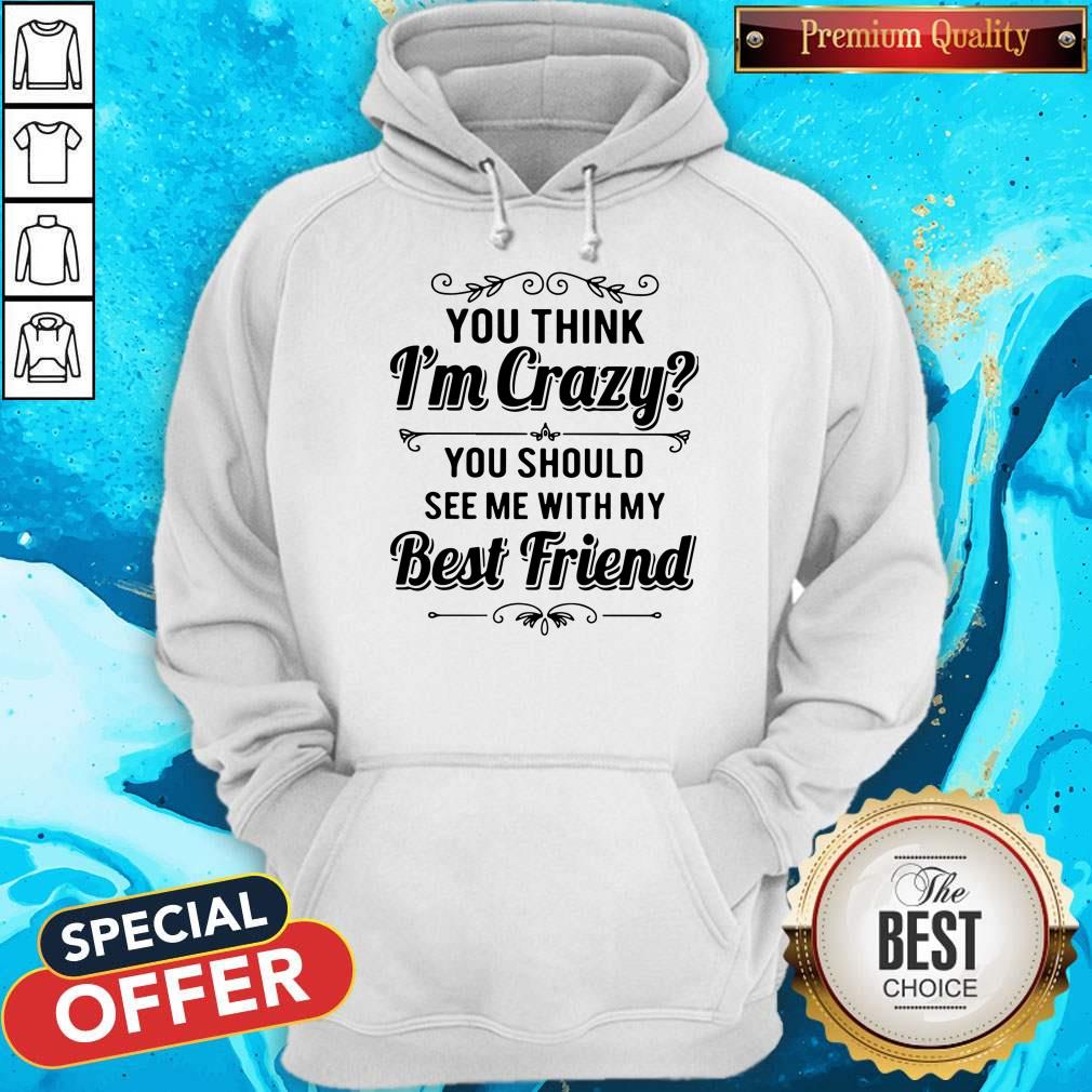 Good You Think I’m Crazy You Should See Me With My Best Friend Shirt
