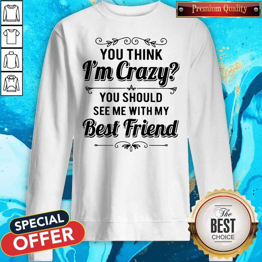 Good You Think I’m Crazy You Should See Me With My Best Friend Shirt