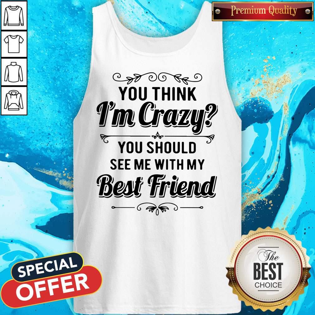 Good You Think I’m Crazy You Should See Me With My Best Friend Shirt