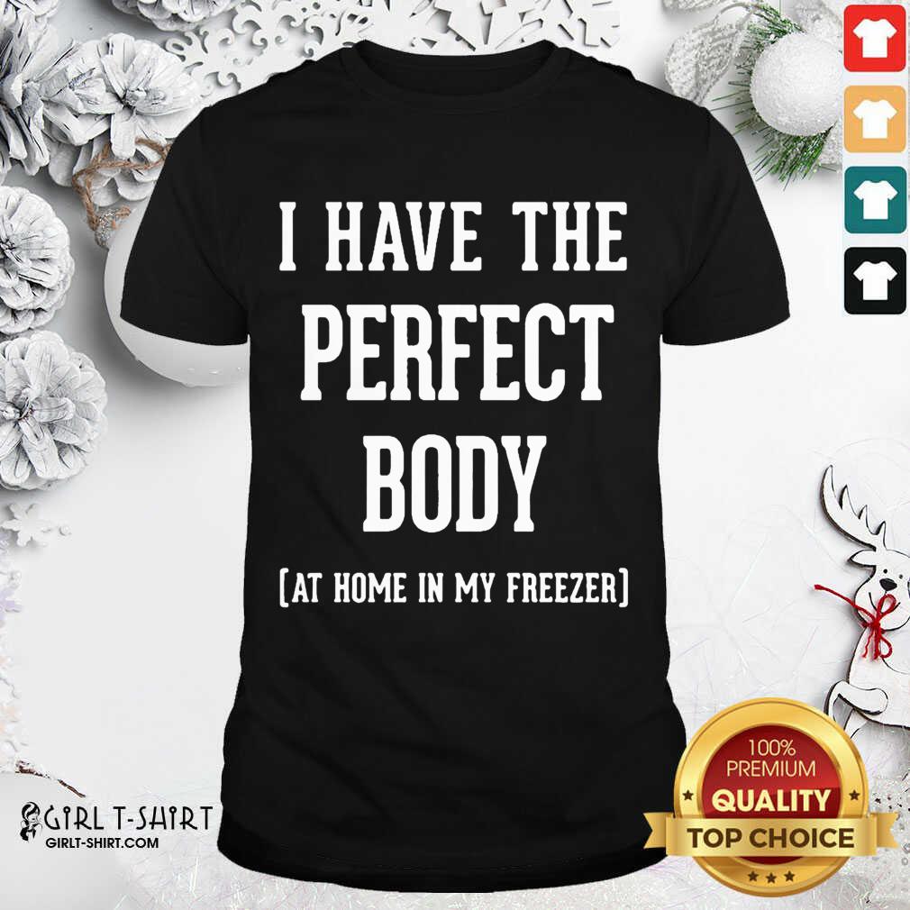 Great I Have The Perfect Body At Home In My Freezer Shirt