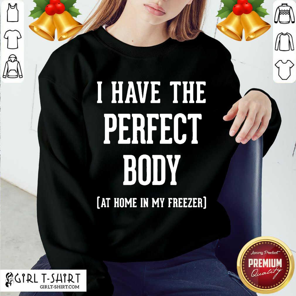 Great I Have The Perfect Body At Home In My Freezer Shirt