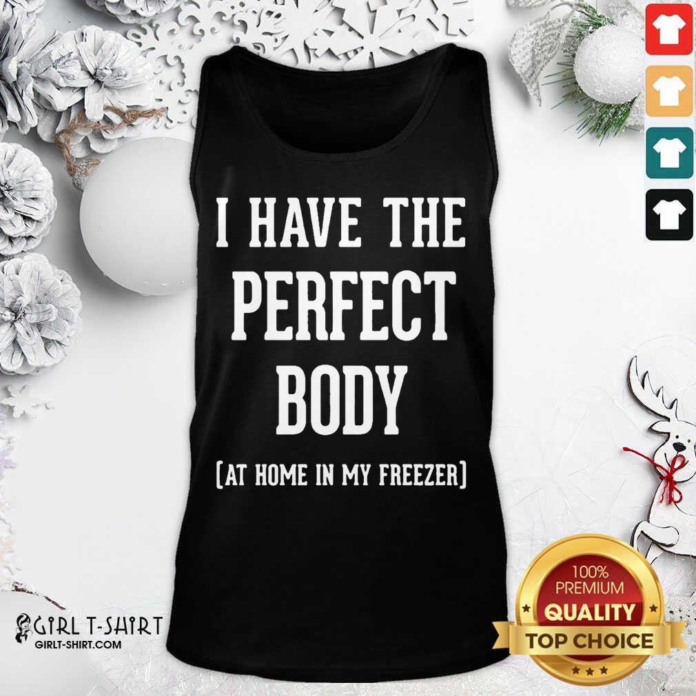 Great I Have The Perfect Body At Home In My Freezer Shirt