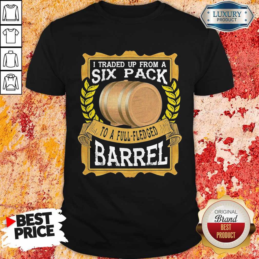 Great I Traded Up From A Six Pack To A Full Fledged Barrel Shirt