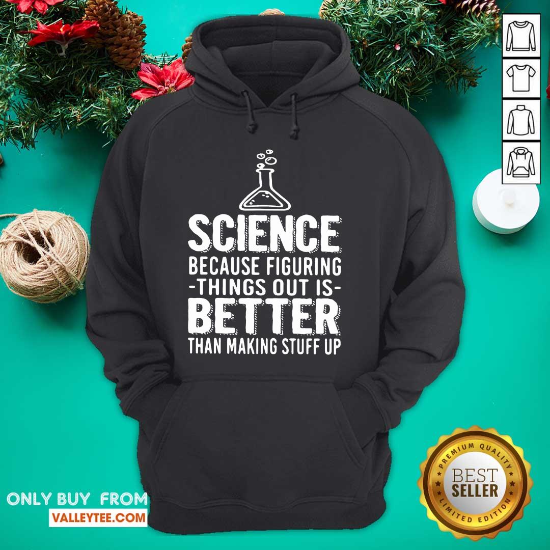 Great Science Because Figuring Things Out Is Better Than Making Stuff Up Shirt