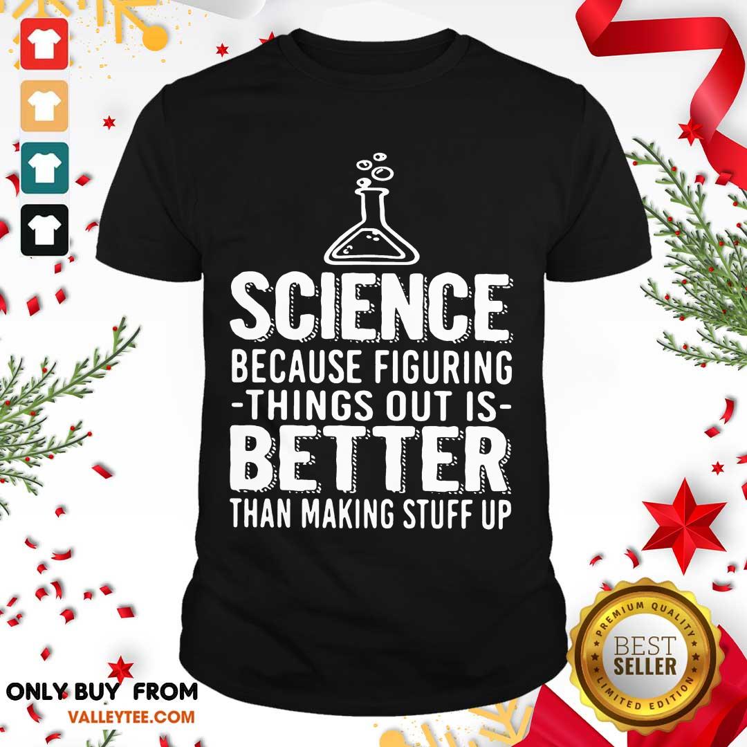 Great Science Because Figuring Things Out Is Better Than Making Stuff Up Shirt