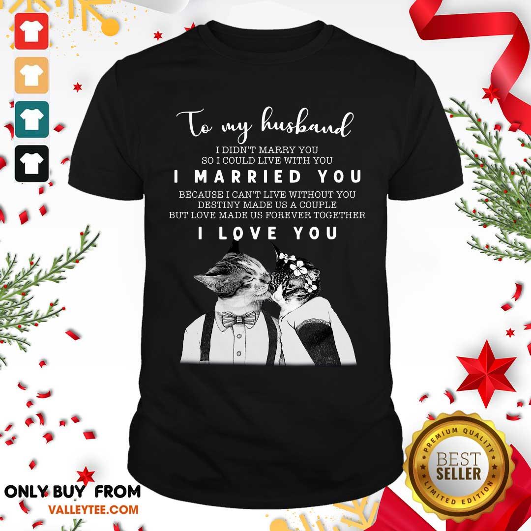 great-to-my-husband-i-didnt-marry-you-so-i-could-live-with-you-i-married-you-i-love-you-shirt.jpg