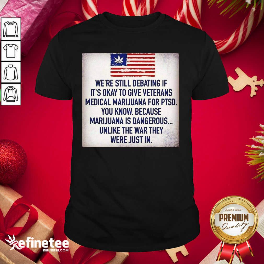great-we-still-debating-if-its-okay-to-give-veterans-medical-marijuana-for-ptsd-you-know-shirt.jpg