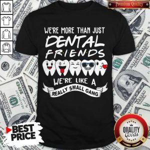 Good We’re More Than Just Dental Friends We’re Like A Really Small Gang Shirt