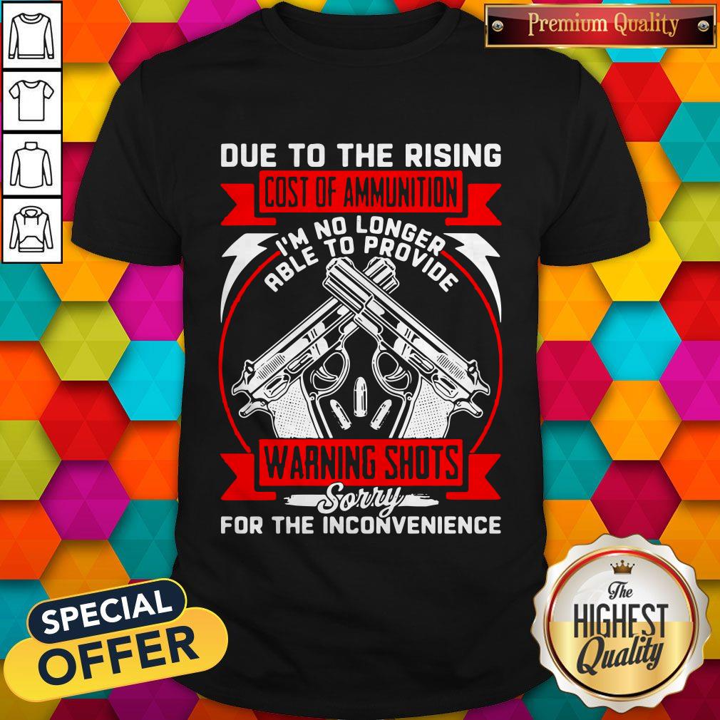 gun-due-to-the-rising-cost-of-ammunition-im-no-longer-able-to-provide-warning-shots-sorry-for-the-inconvenience-shirt.jpg