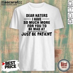 Nice Dear Haters I Have So Much More For You To Be Mad At Just Be Patient Shirt