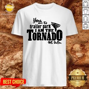 Happy You Are The Trailer Park I Am The Tornado Shirt