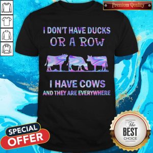 I Don’t Have Ducks Or A Row I Have Cows And They Are Everywhere Shirt