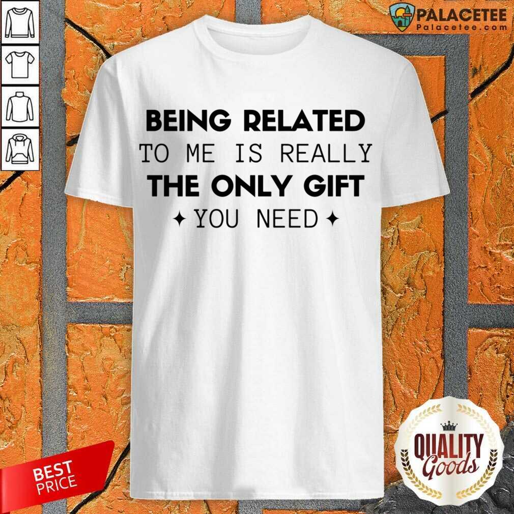 Happy Being Related To Me Is Really The Only Gift You Need Shirt