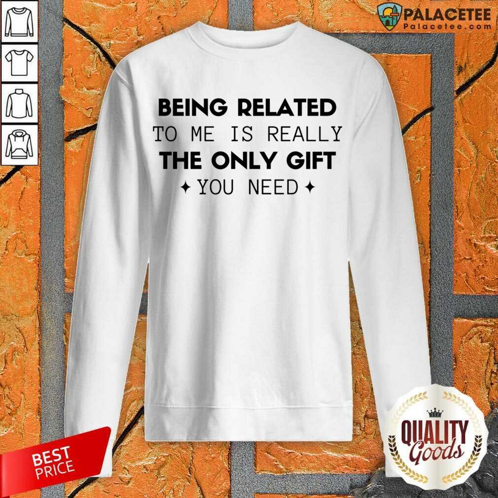 Happy Being Related To Me Is Really The Only Gift You Need Shirt