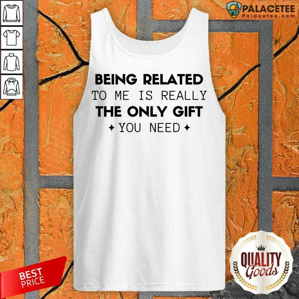 Happy Being Related To Me Is Really The Only Gift You Need Shirt
