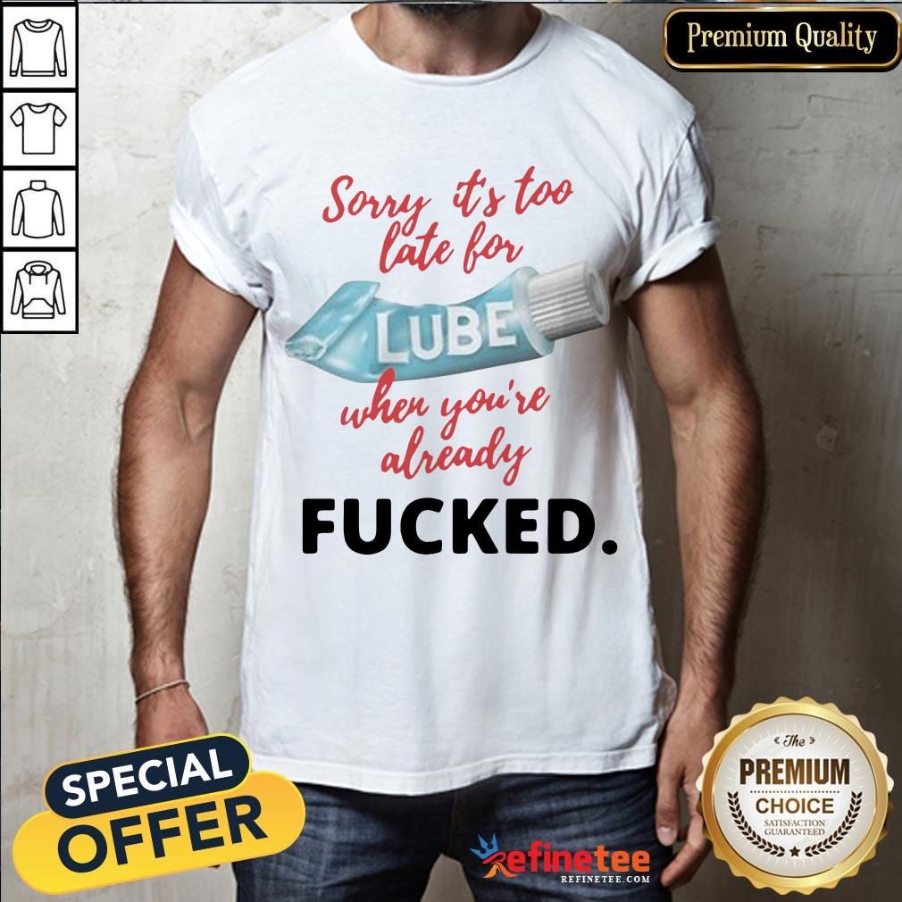 Happy Sorry Its Too Late For Lube When Youre Already Fucked Shirt