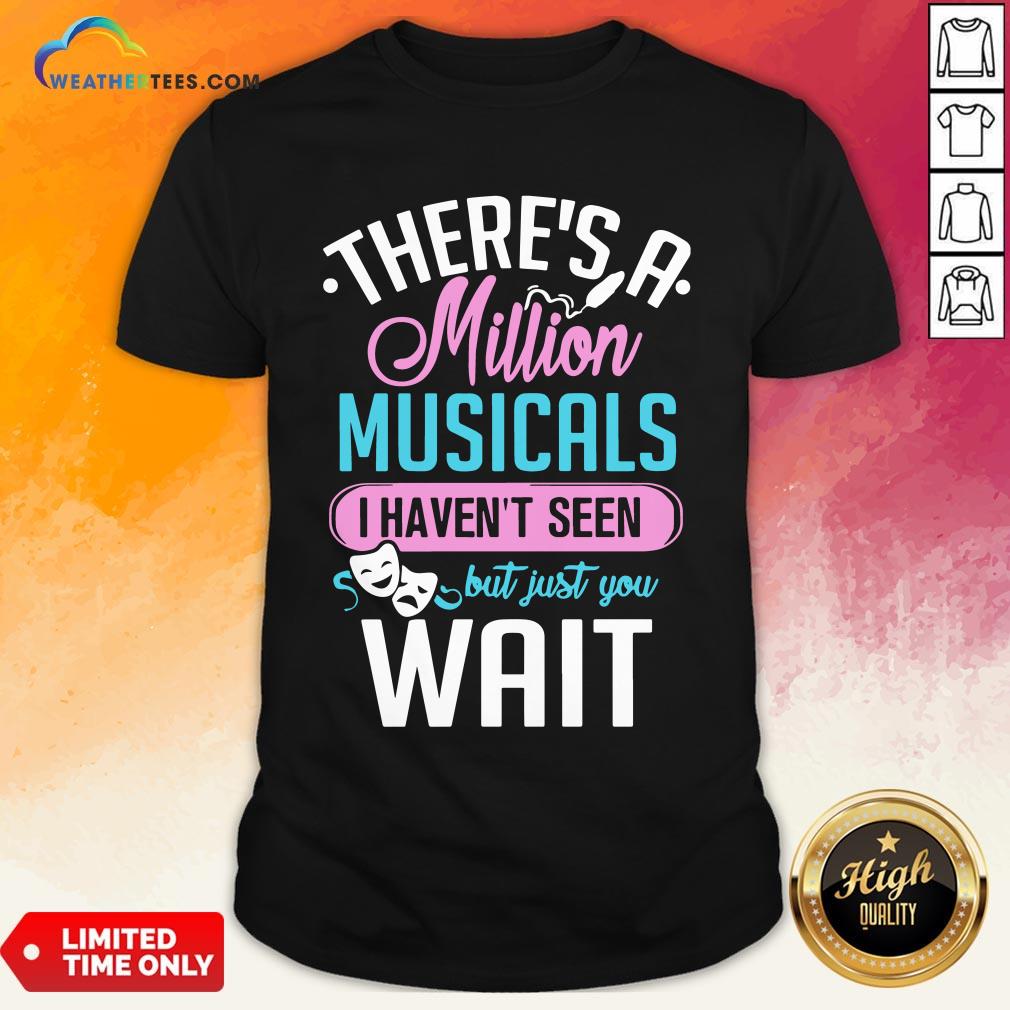 Happy There’s A Million Musicals I Haven’t Seen But Just You Wait Shirt
