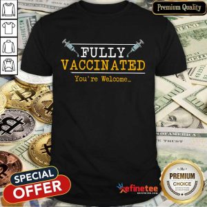 Top Fully Vaccinated Youre Welcome Shirt