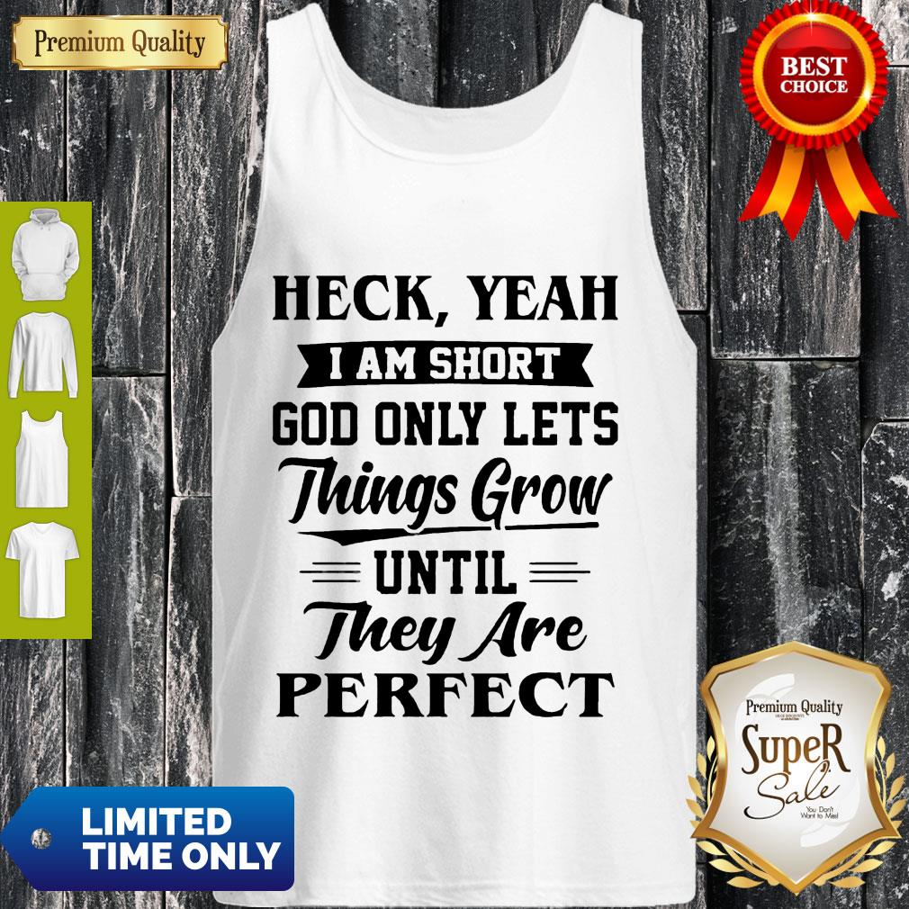 Heck Yeah Im Short God Only Lets Things Grow Until They Are Perfect Shirt