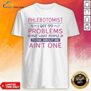 Good Phlebotomist I Got 99 Problems But What People Think Anout Me Aint One Quote Shirt