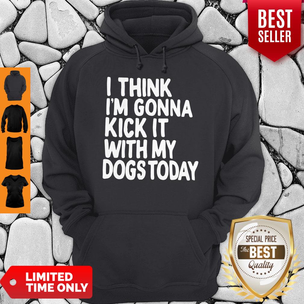 I Think I’m Gonna Kick It With My Dogs Today Shirt