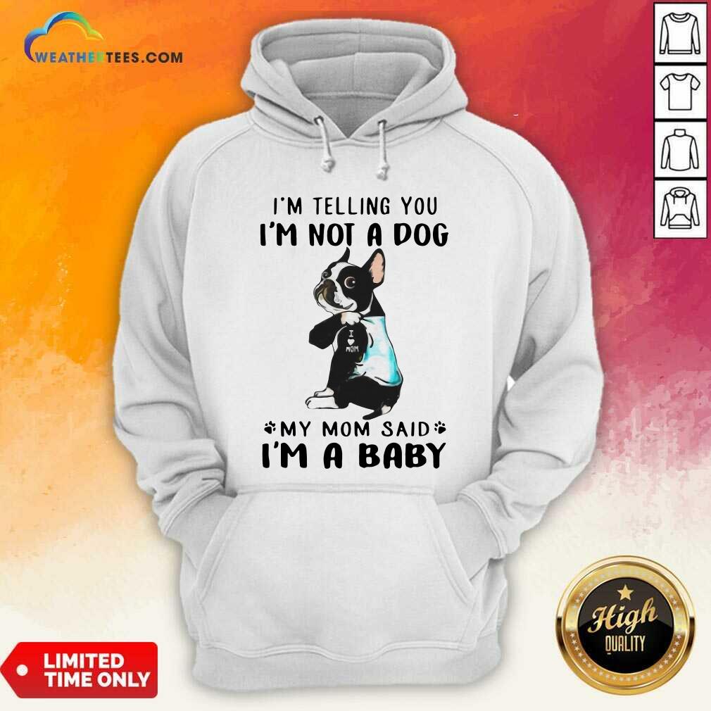 hot-boston-terrier-im-telling-you-im-not-a-dog-my-mom-said-im-a-baby-hoodie.jpg