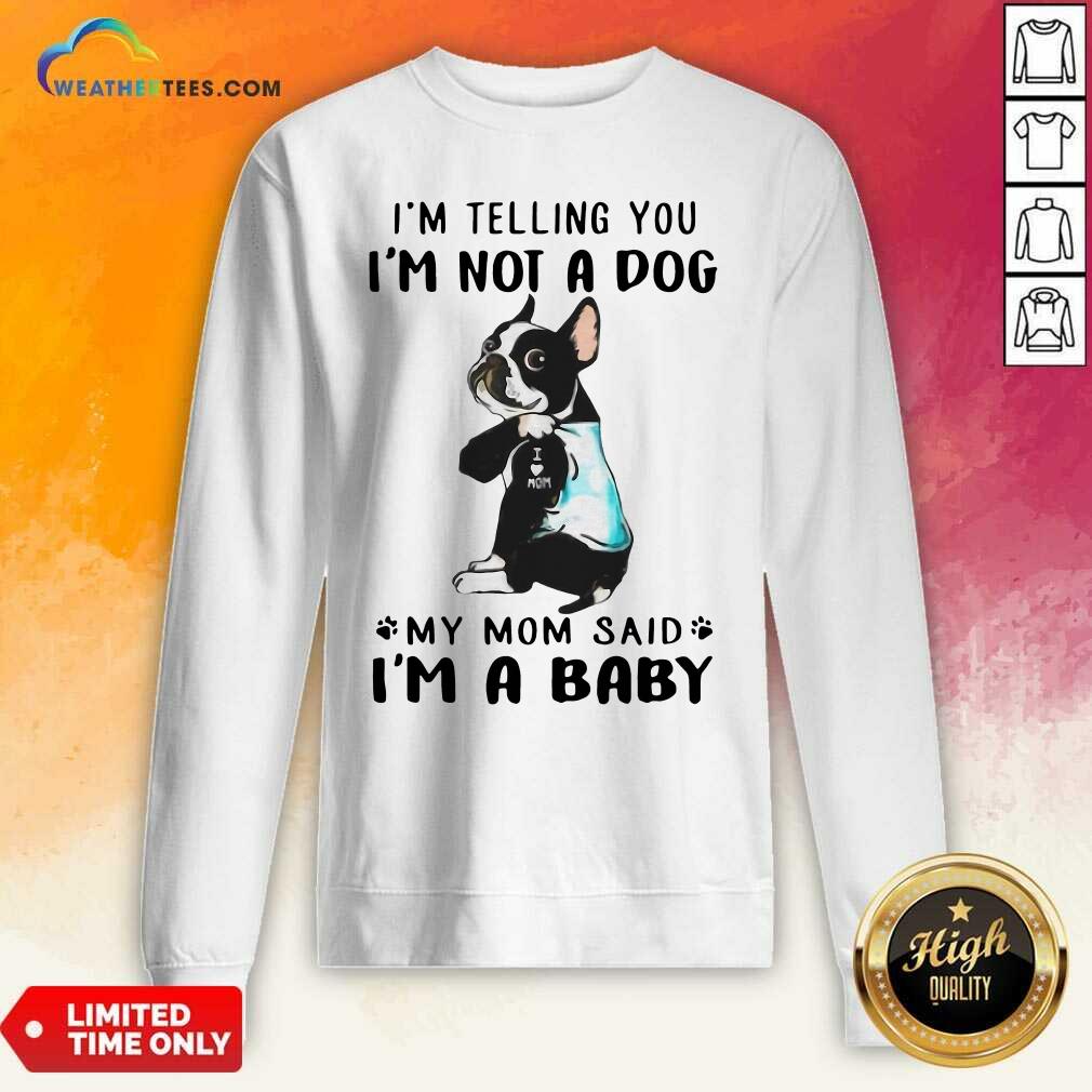 hot-boston-terrier-im-telling-you-im-not-a-dog-my-mom-said-im-a-baby-sweatshirt.jpg