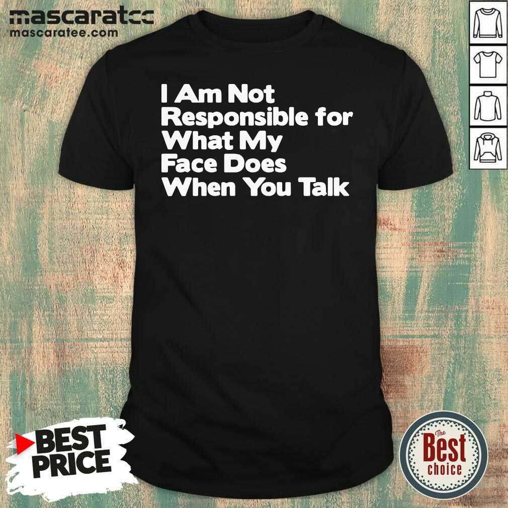 Hot I Am Not Responsible For What My Face Does When You Talk Shirt