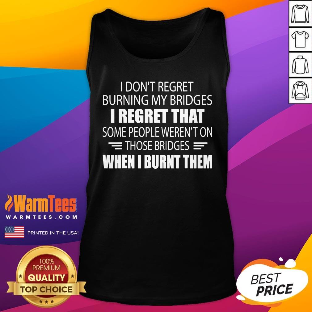 Hot I Don’t Regret Burning My Bridges I Regret That Some People Shirt