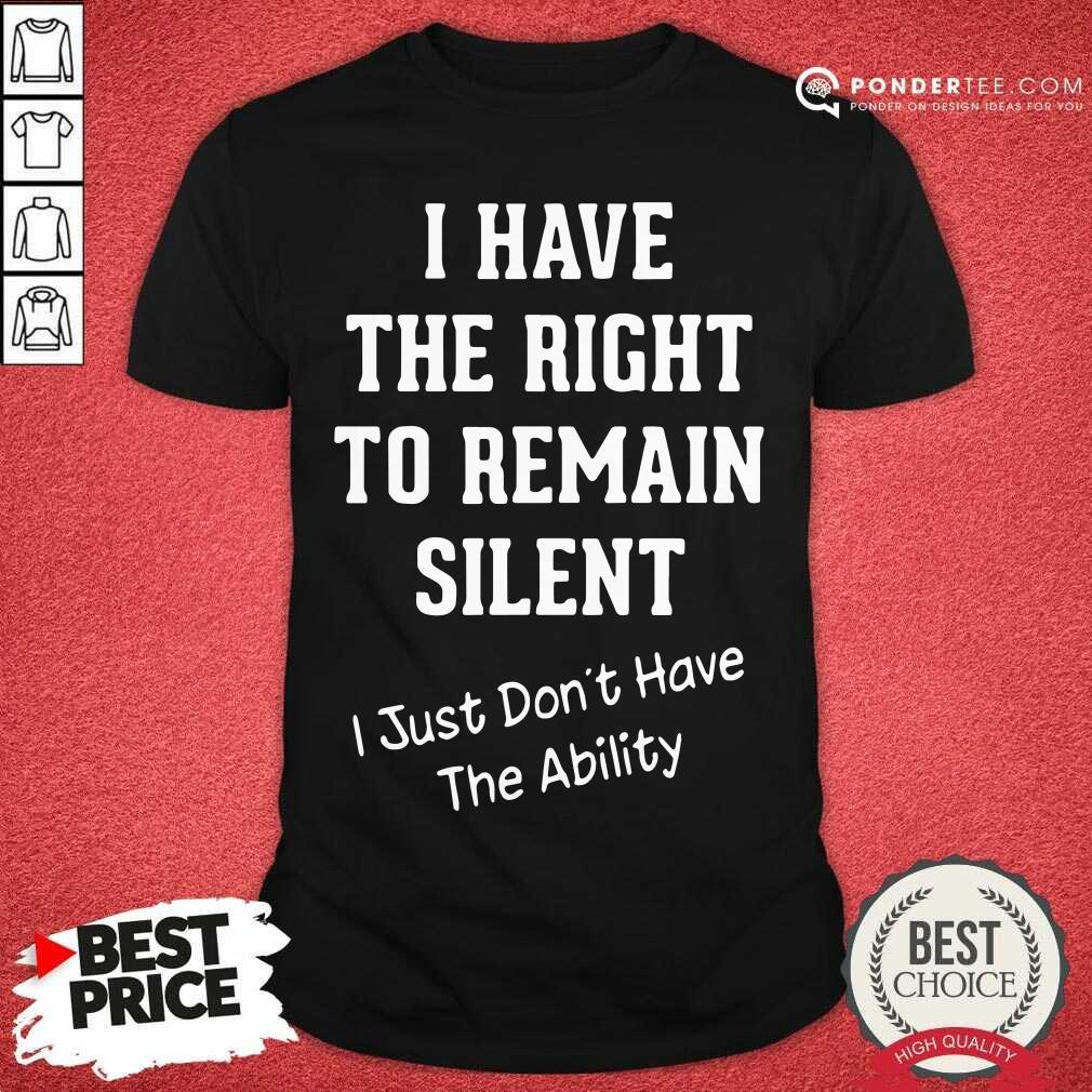 hot-i-have-the-right-to-remain-silent-i-just-dont-have-the-ability-shirt.jpg