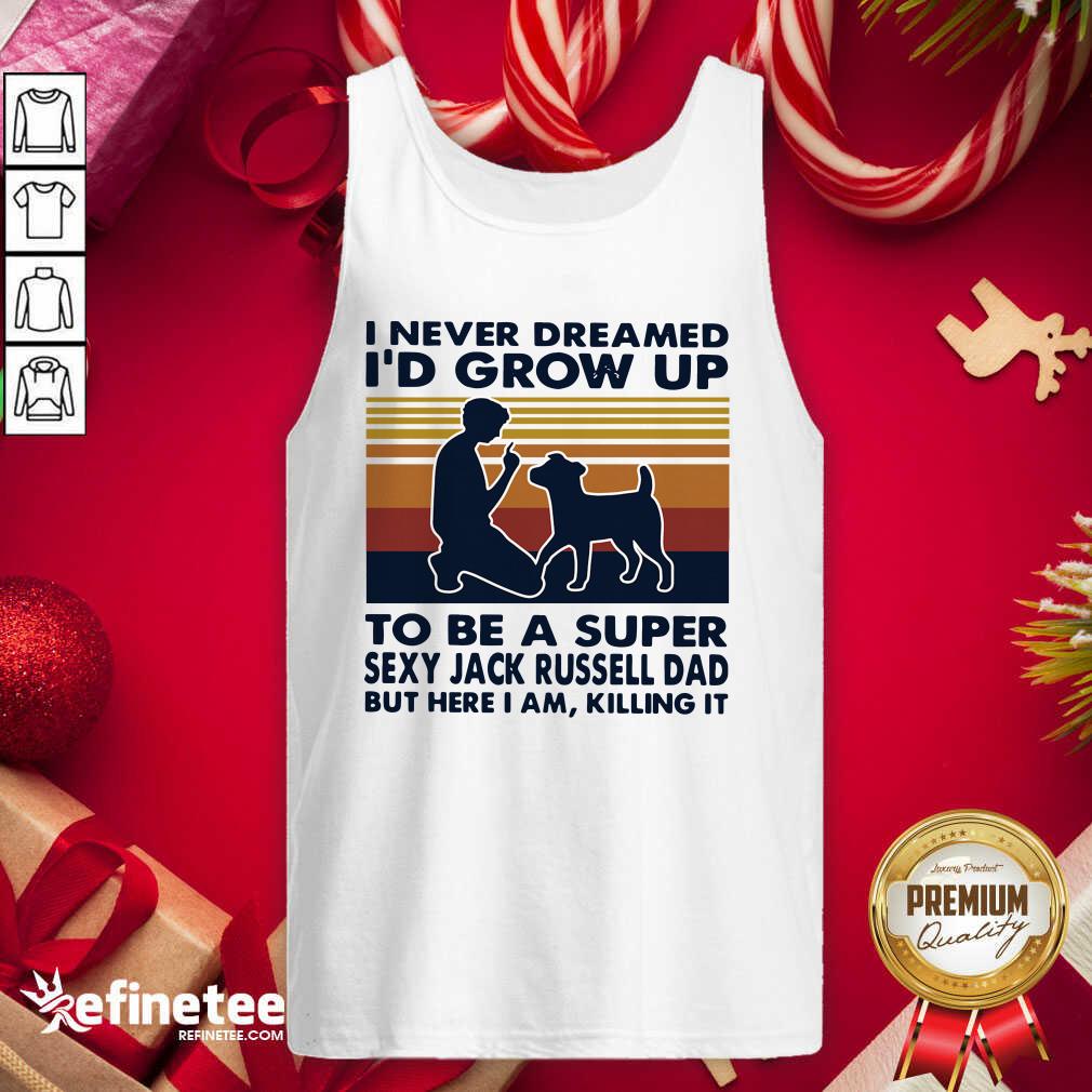 hot-i-never-dreamed-id-grow-up-to-be-a-super-sexy-jack-russell-dad-but-here-i-am-killing-itank-top.jpg