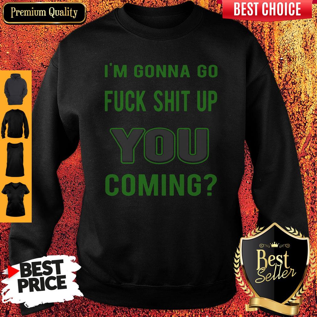 Hot Im Gonna Go Fuck Shit Up You Coming Shirt