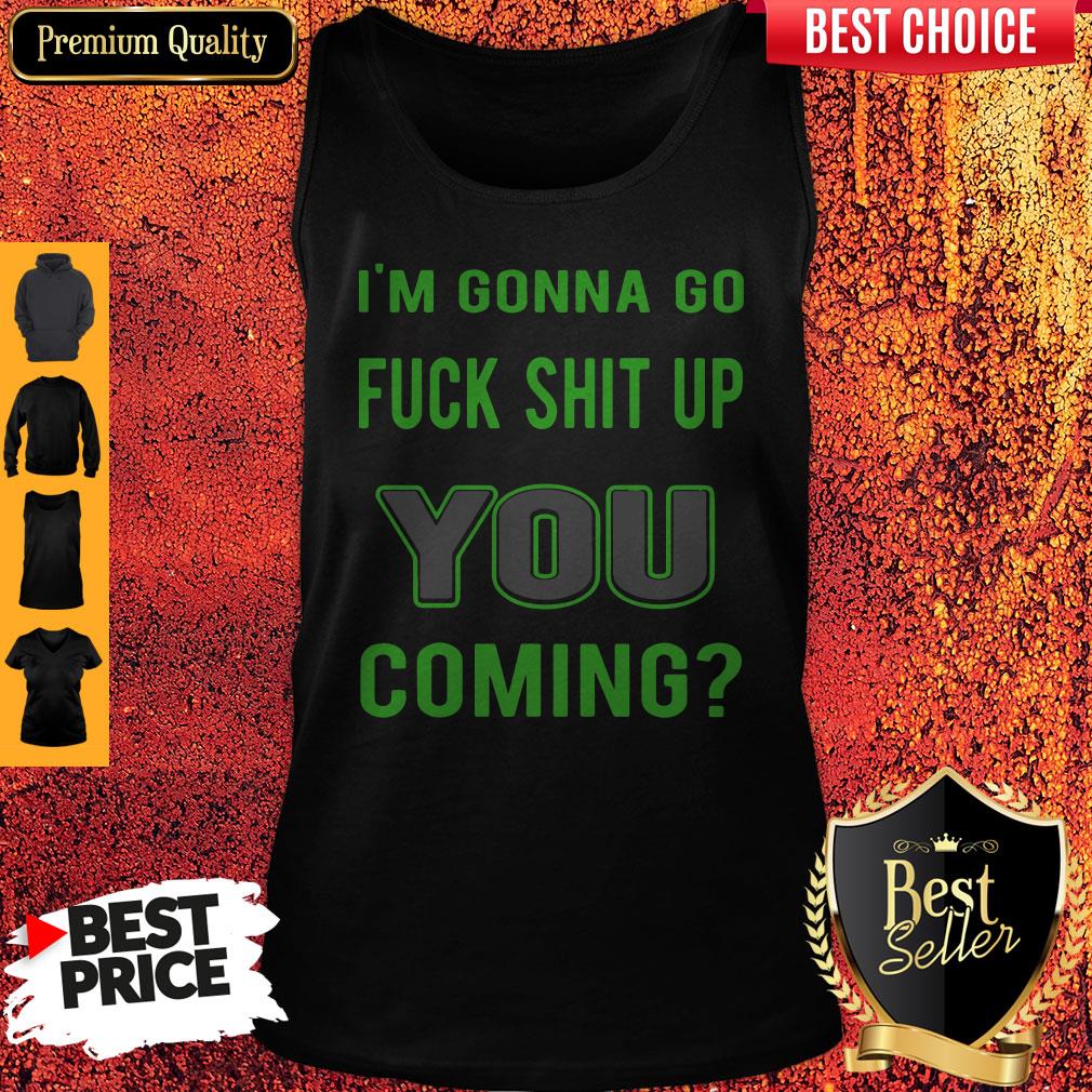 Hot Im Gonna Go Fuck Shit Up You Coming Shirt