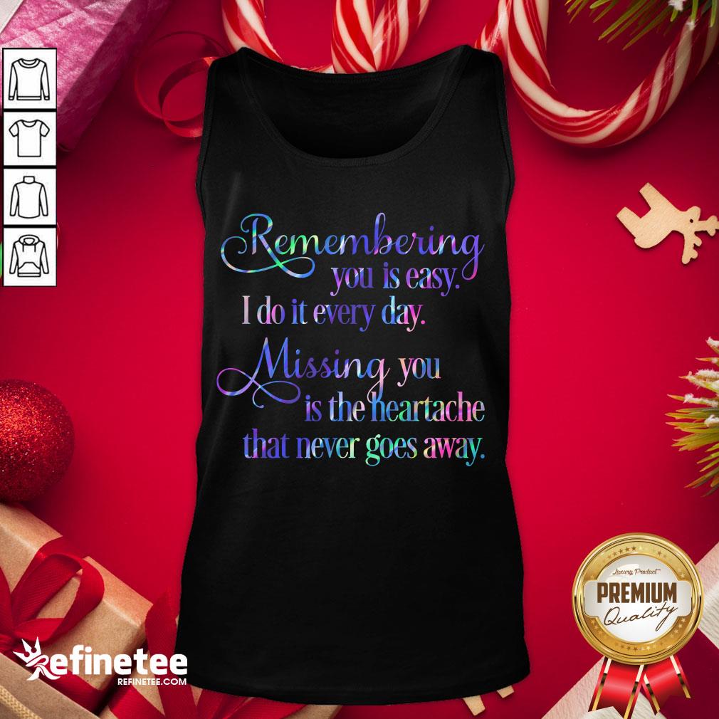 hot-remembering-you-easy-i-do-it-every-day-missingyou-is-the-heartache-that-never-goes-away-quote-tank-top.jpg